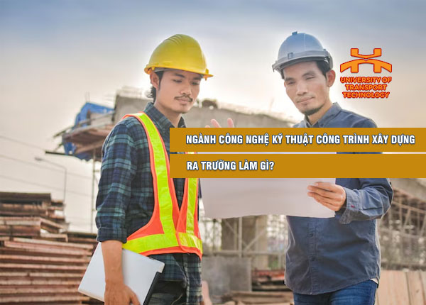 Học Công nghệ Kỹ thuật Công trình Xây dựng ra trường làm gì? Cơ hội nghề nghiệp có thực sự rộng mở?